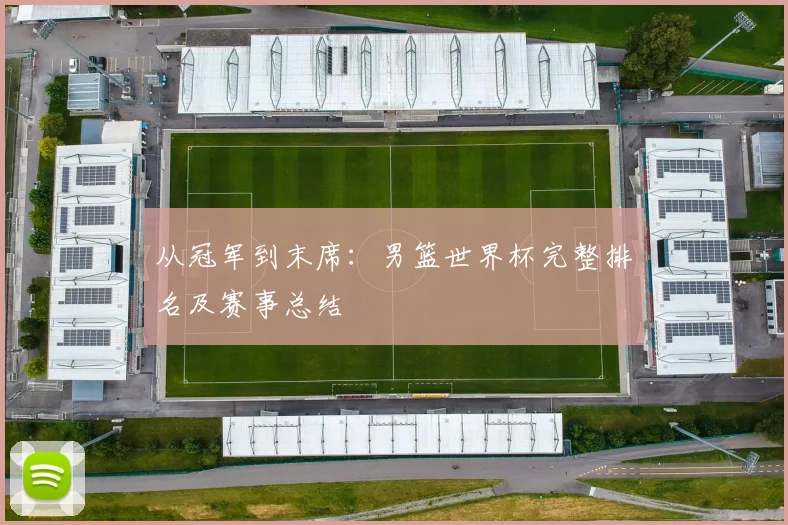 从冠军到末席：男篮世界杯完整排名及赛事总结
