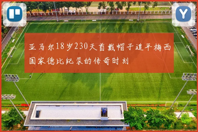 亚马尔18岁230天首戴帽子追平梅西国家德比纪录的传奇时刻