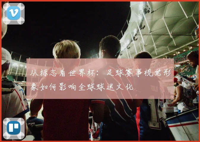 从标志看世界杯：足球赛事视觉形象如何影响全球球迷文化