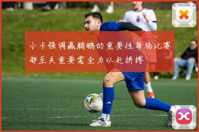 小卡强调赢鹈鹕的重要性每场比赛都至关重要需全力以赴拼搏