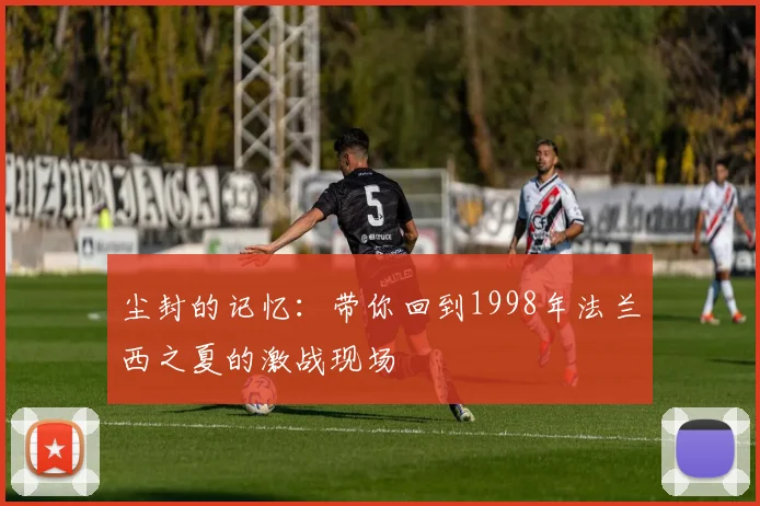 尘封的记忆：带你回到1998年法兰西之夏的激战现场